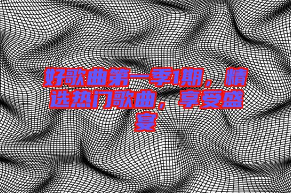 好歌曲第一季1期，精選熱門歌曲，享受盛宴