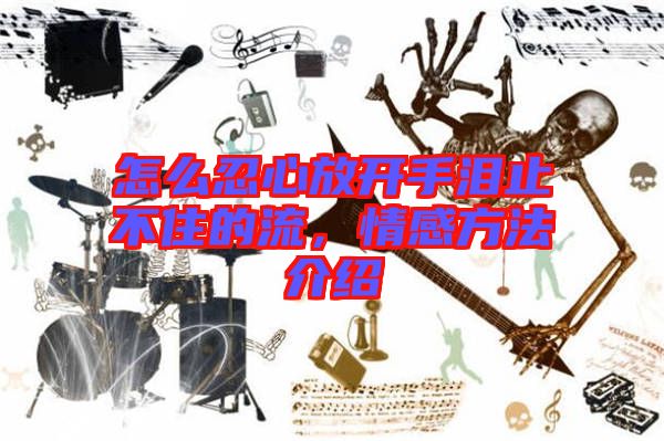 怎么忍心放開(kāi)手淚止不住的流，情感方法介紹