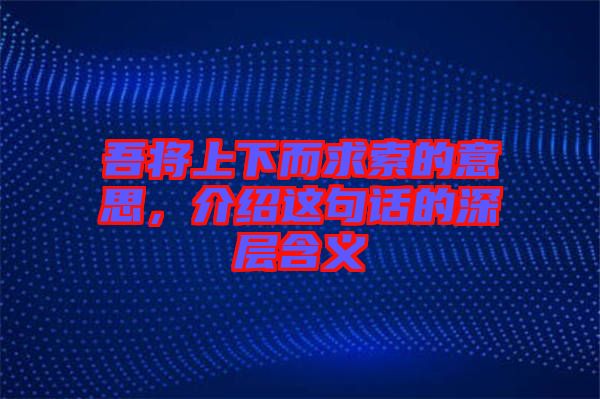 吾將上下而求索的意思，介紹這句話的深層含義