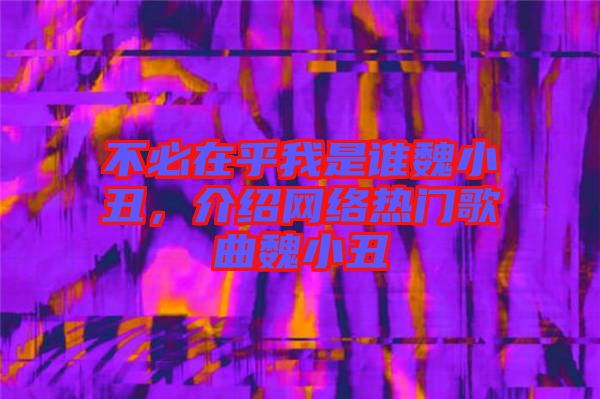 不必在乎我是誰魏小丑，介紹網(wǎng)絡(luò)熱門歌曲魏小丑