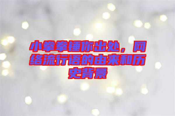 小拳拳錘你出處，網(wǎng)絡流行語的由來和歷史背景