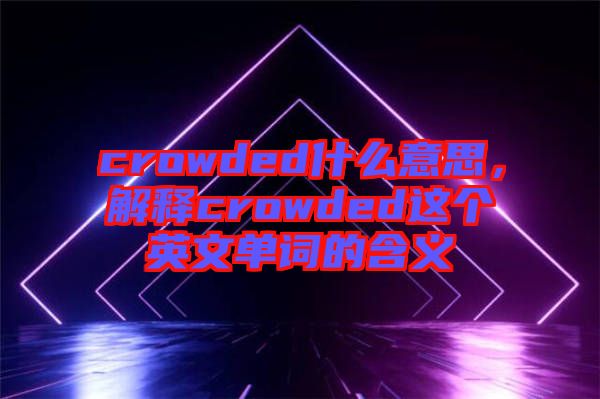 crowded什么意思，解釋crowded這個英文單詞的含義