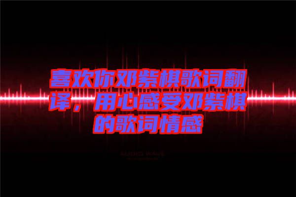 喜歡你鄧紫棋歌詞翻譯，用心感受鄧紫棋的歌詞情感