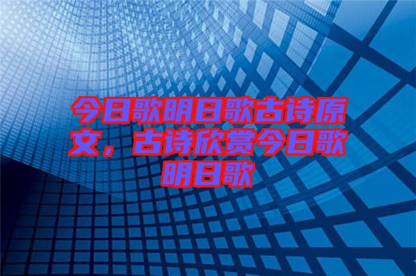 今日歌明日歌古詩原文，古詩欣賞今日歌明日歌