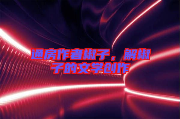 通房作者椒子，解椒子的文學(xué)創(chuàng)作