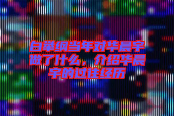 白舉綱當(dāng)年對(duì)華晨宇做了什么，介紹華晨宇的過(guò)往經(jīng)歷
