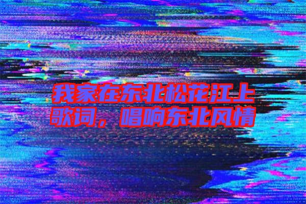 我家在東北松花江上歌詞，唱響東北風情