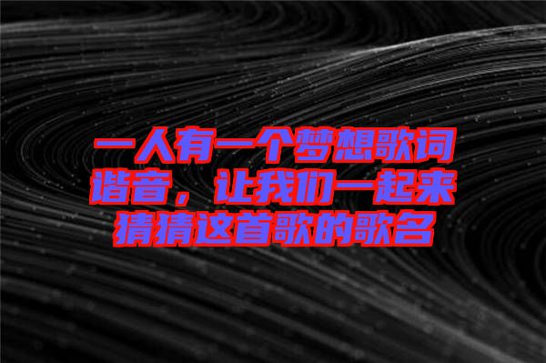 一人有一個夢想歌詞諧音，讓我們一起來猜猜這首歌的歌名