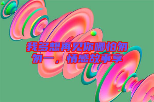 我多想再見你哪怕匆匆一，情感故事享