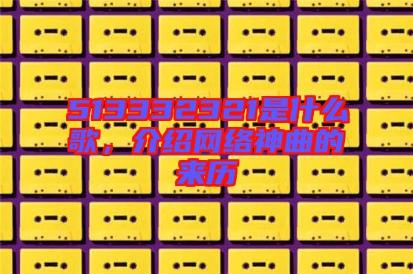 513332321是什么歌，介紹網(wǎng)絡(luò)神曲的來(lái)歷