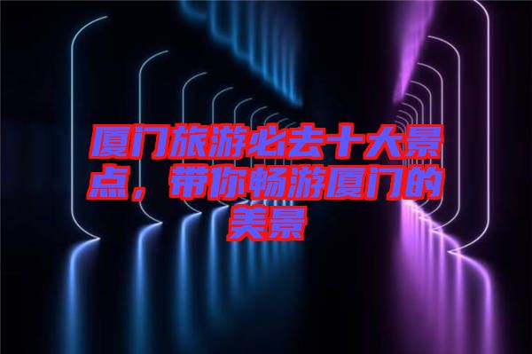 廈門旅游必去十大景點(diǎn)，帶你暢游廈門的美景