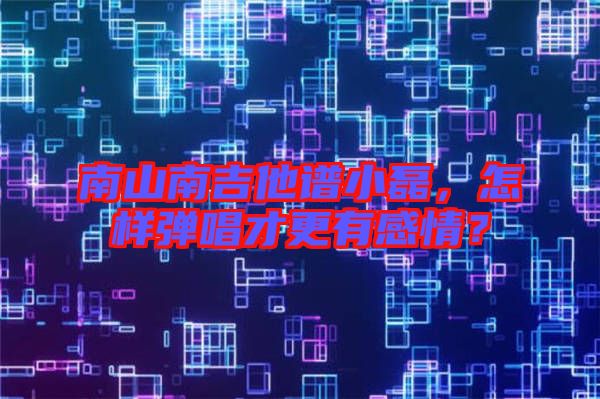 南山南吉他譜小磊，怎樣彈唱才更有感情？
