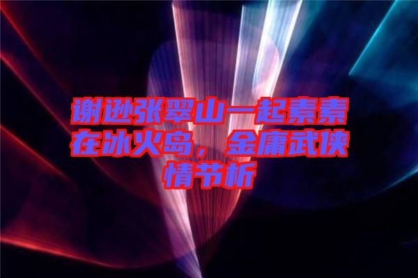 謝遜張翠山一起素素在冰火島，金庸武俠情節(jié)析