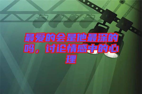 最愛的會是他最深的嗎，討論情感中的心理