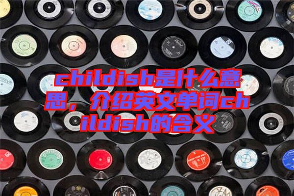 childish是什么意思，介紹英文單詞childish的含義