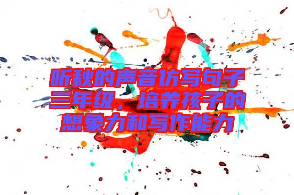 聽秋的聲音仿寫句子三年級，培養(yǎng)孩子的想象力和寫作能力