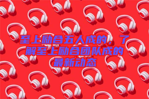至上勵合五人成的，了解至上勵合團隊成的最新動態(tài)