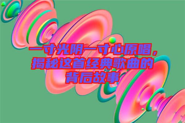 一寸光陰一寸心原唱，揭秘這首經(jīng)典歌曲的背后故事