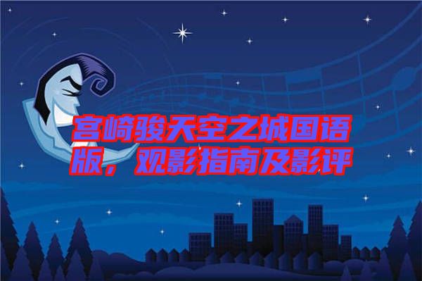 宮崎駿天空之城國語版，觀影指南及影評