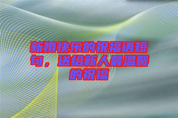 新婚快樂的祝福語短句，送給新人最溫馨的祝福