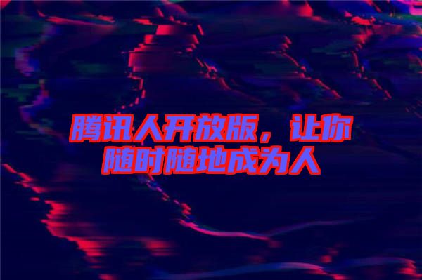 騰訊人開放版，讓你隨時隨地成為人