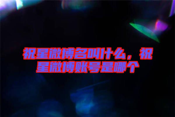 祝星微博名叫什么，祝星微博賬號是哪個