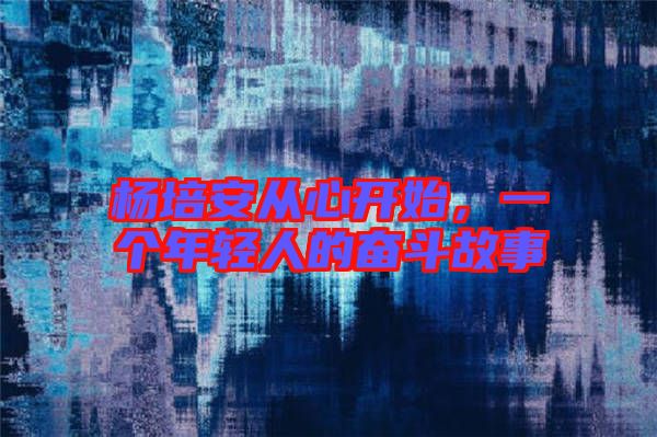 楊培安從心開始，一個(gè)年輕人的奮斗故事