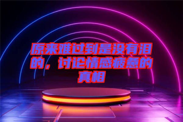 原來難過到是沒有淚的，討論情感疲憊的真相
