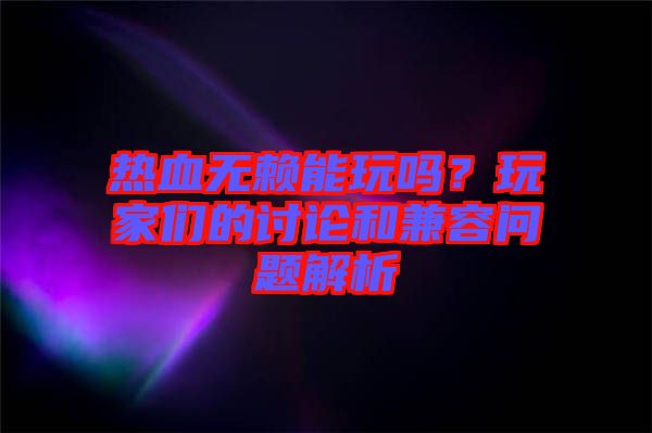 熱血無賴能玩嗎？玩家們的討論和兼容問題解析