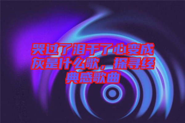 哭過了淚干了心變成灰是什么歌，探尋經(jīng)典感歌曲