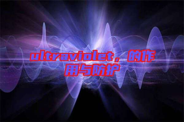 ultraviolet，的作用與防護