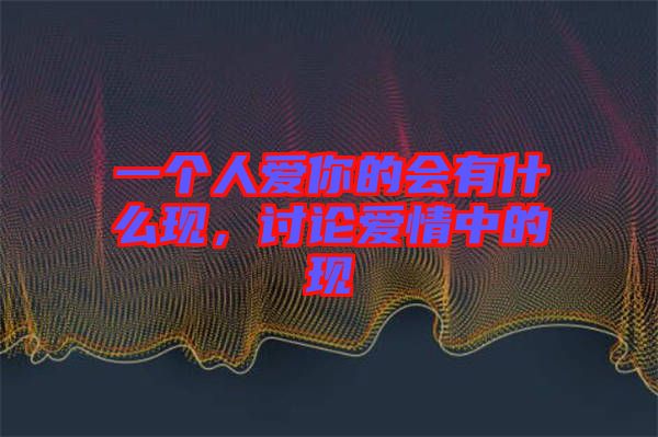 一個人愛你的會有什么現(xiàn)，討論愛情中的現(xiàn)