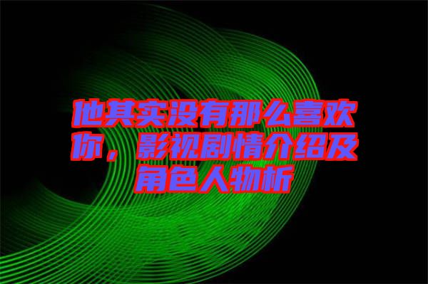 他其實沒有那么喜歡你，影視劇情介紹及角色人物析