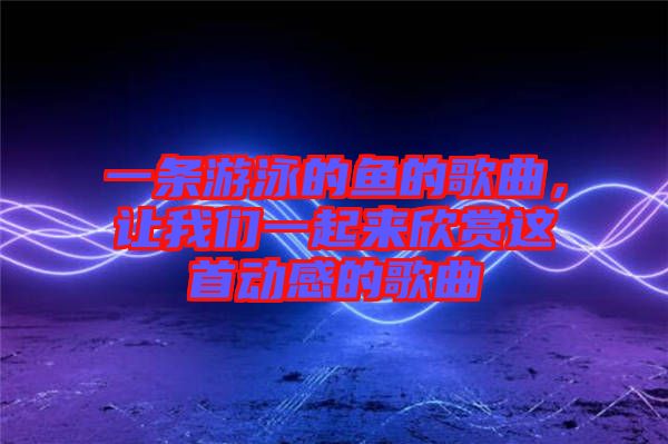 一條游泳的魚的歌曲，讓我們一起來欣賞這首動(dòng)感的歌曲