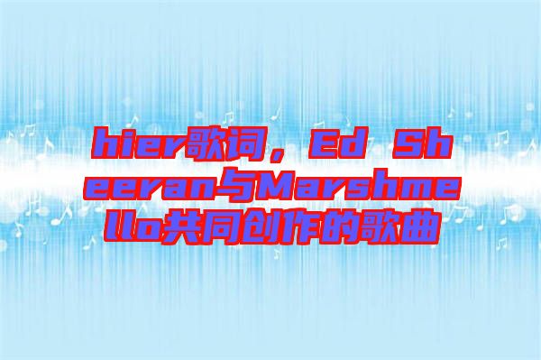 hier歌詞，Ed Sheeran與Marshmello共同創(chuàng)作的歌曲
