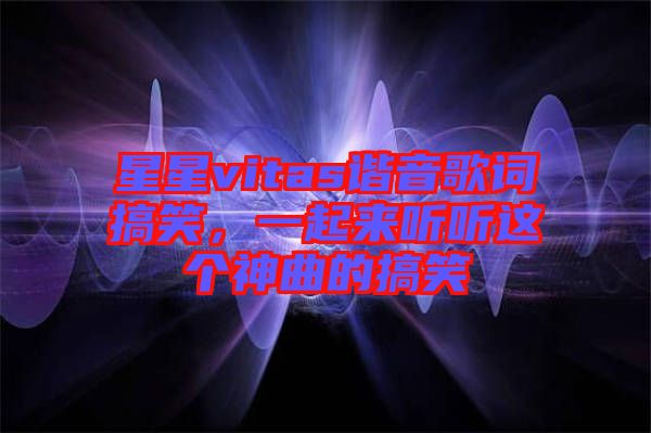 星星vitas諧音歌詞搞笑，一起來(lái)聽聽這個(gè)神曲的搞笑
