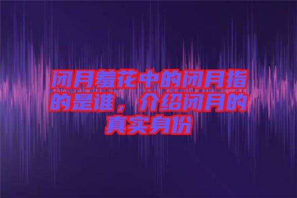 閉月羞花中的閉月指的是誰(shuí)，介紹閉月的真實(shí)身份