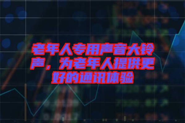 老年人專用聲音大鈴聲，為老年人提供更好的通訊體驗(yàn)