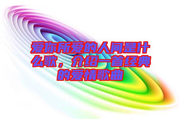 愛你所愛的人間是什么歌，介紹一首經(jīng)典的愛情歌曲
