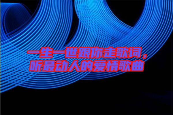一生一世跟你走歌詞，聽最動人的愛情歌曲