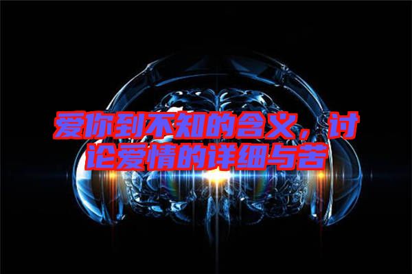愛你到不知的含義，討論愛情的詳細與苦