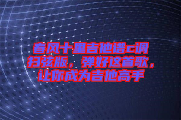 春風(fēng)十里吉他譜c調(diào)掃弦版，彈好這首歌，讓你成為吉他高手