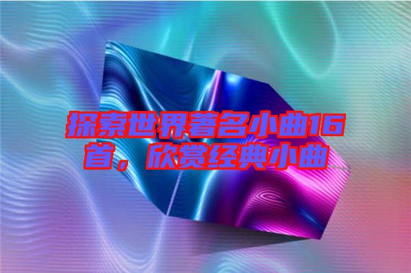 探索世界著名小曲16首，欣賞經(jīng)典小曲