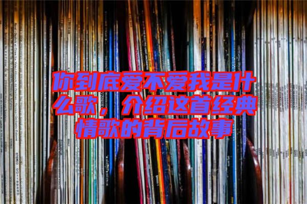 你到底愛(ài)不愛(ài)我是什么歌，介紹這首經(jīng)典情歌的背后故事