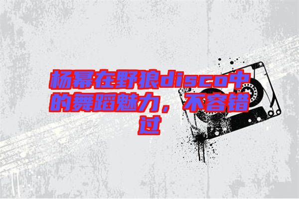 楊冪在野狼disco中的舞蹈魅力，不容錯(cuò)過(guò)