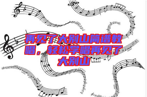 再見(jiàn)了大別山簡(jiǎn)譜教唱，輕松學(xué)唱再見(jiàn)了大別山