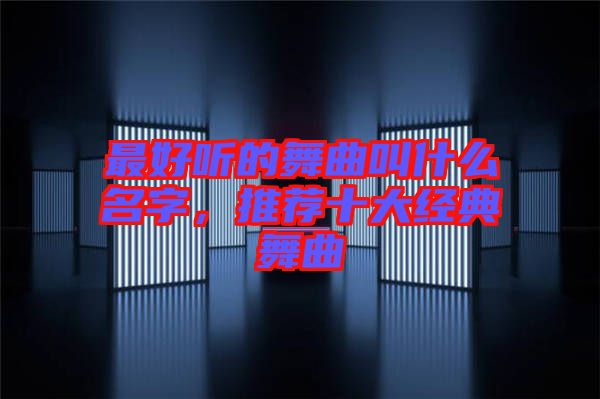 最好聽(tīng)的舞曲叫什么名字，推薦十大經(jīng)典舞曲