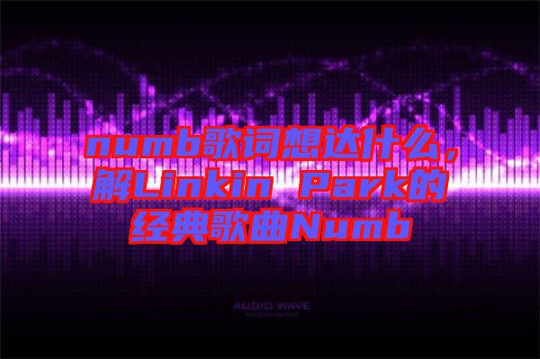 numb歌詞想達什么，解Linkin Park的經典歌曲Numb