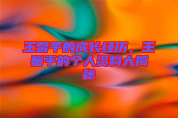 王馨平的成長經歷，王馨平的個人資料大揭秘