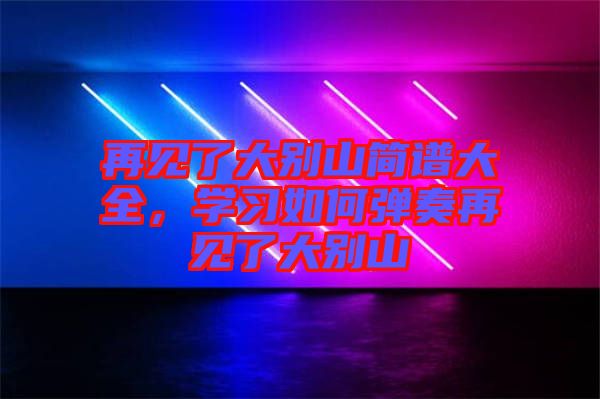 再見(jiàn)了大別山簡(jiǎn)譜大全，學(xué)習(xí)如何彈奏再見(jiàn)了大別山